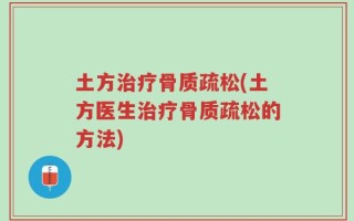 土方治疗骨质疏松(土方医生治疗骨质疏松的方法)