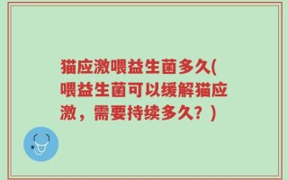 猫应激喂益生菌多久(喂益生菌可以缓解猫应激，需要持续多久？)