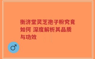 衡济堂灵芝孢子粉究竟如何 深度解析其品质与功效