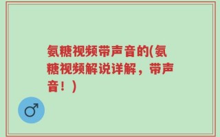 氨糖视频带声音的(氨糖视频解说详解，带声音！)