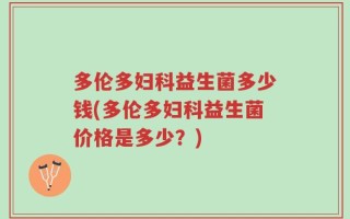 多伦多妇科益生菌多少钱(多伦多妇科益生菌价格是多少？)