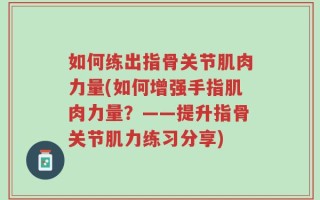如何练出指骨关节肌肉力量(如何增强手指肌肉力量？——提升指骨关节肌力练习分享)