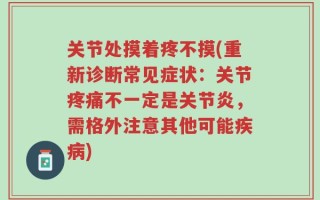 关节处摸着疼不摸(重新诊断常见症状：关节疼痛不一定是关节炎，需格外注意其他可能疾病)
