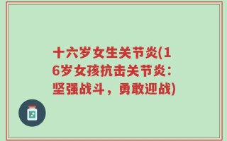 十六岁女生关节炎(16岁女孩抗击关节炎：坚强战斗，勇敢迎战)