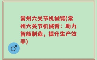 常州六关节机械臂(常州六关节机械臂：助力智能制造，提升生产效率)