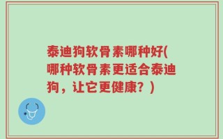 泰迪狗软骨素哪种好(哪种软骨素更适合泰迪狗，让它更健康？)