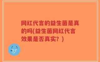 网红代言的益生菌是真的吗(益生菌网红代言效果是否真实？)