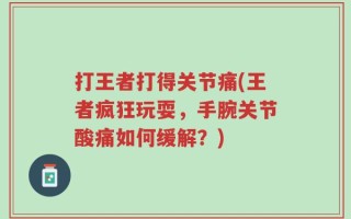 打王者打得关节痛(王者疯狂玩耍，手腕关节酸痛如何缓解？)