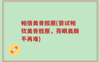帕倩美骨胶原(尝试帕钦美骨胶原，亮眼美颜不再难)