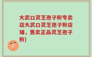 大武口灵芝孢子粉专卖店大武口灵芝孢子粉店铺，售卖正品灵芝孢子粉)