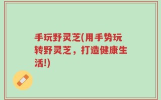 手玩野灵芝(用手势玩转野灵芝，打造健康生活!)