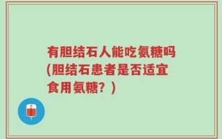 有胆结石人能吃氨糖吗(胆结石患者是否适宜食用氨糖？)