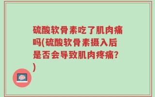 硫酸软骨素吃了肌肉痛吗(硫酸软骨素摄入后是否会导致肌肉疼痛？)