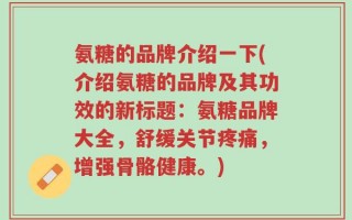 氨糖的品牌介绍一下(介绍氨糖的品牌及其功效的新标题：氨糖品牌大全，舒缓关节疼痛，增强骨骼健康。)