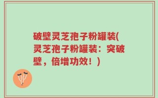 破壁灵芝孢子粉罐装(灵芝孢子粉罐装：突破壁，倍增功效！)