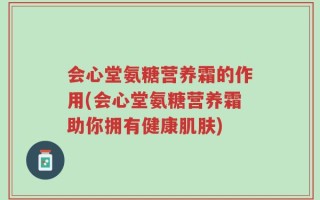 会心堂氨糖营养霜的作用(会心堂氨糖营养霜助你拥有健康肌肤)