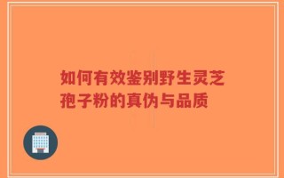 如何有效鉴别野生灵芝孢子粉的真伪与品质