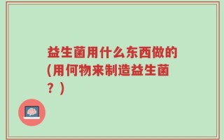 益生菌用什么东西做的(用何物来制造益生菌？)