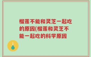 榴莲不能和灵芝一起吃的原因(榴莲和灵芝不能一起吃的科学原因