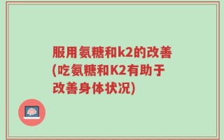 服用氨糖和k2的改善(吃氨糖和K2有助于改善身体状况)