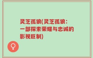 灵芝孤狼(灵芝孤狼：一部探索荣耀与忠诚的影视巨制)