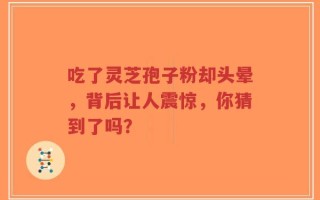 吃了灵芝孢子粉却头晕，背后让人震惊，你猜到了吗？