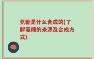 氨糖是什么合成的(了解氨糖的来源及合成方式)