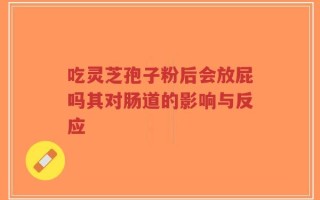 吃灵芝孢子粉后会放屁吗其对肠道的影响与反应