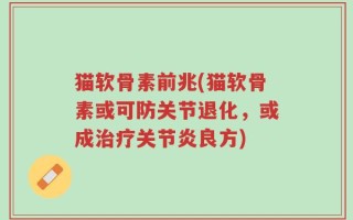 猫软骨素前兆(猫软骨素或可防关节退化，或成治疗关节炎良方)