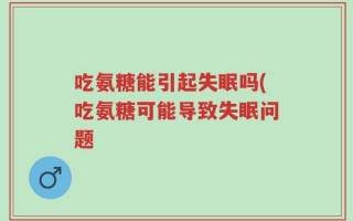 吃氨糖能引起失眠吗(吃氨糖可能导致失眠问题