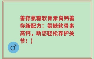 善存氨糖软骨素高钙善存新配方：氨糖软骨素高钙，助您轻松养护关节！)