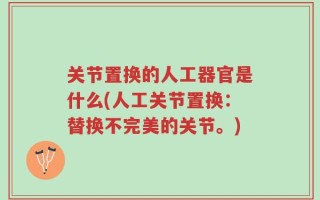 关节置换的人工器官是什么(人工关节置换：替换不完美的关节。)