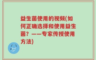 益生菌使用的视频(如何正确选择和使用益生菌？——专家传授使用方法)