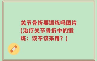 关节骨折要锻炼吗图片(治疗关节骨折中的锻炼：该不该采用？)