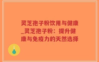灵芝孢子粉饮用与健康_灵芝孢子粉：提升健康与免疫力的天然选择