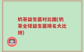 奶茶益生菌对比图(奶茶全球益生菌排名大比拼)