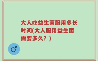 大人吃益生菌服用多长时间(大人服用益生菌需要多久？)