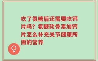 吃了氨糖后还需要吃钙片吗？氨糖软骨素加钙片怎么补充关节健康所需的营养