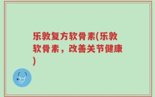 乐敦复方软骨素(乐敦软骨素，改善关节健康)