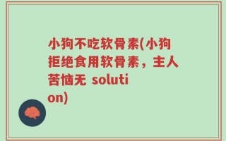 小狗不吃软骨素(小狗拒绝食用软骨素，主人苦恼无 solution)