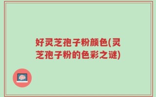 好灵芝孢子粉颜色(灵芝孢子粉的色彩之谜)