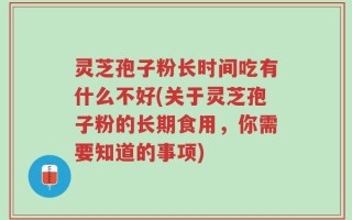 灵芝孢子粉长时间吃有什么不好(关于灵芝孢子粉的长期食用，你需要知道的事项)