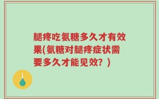 腿疼吃氨糖多久才有效果(氨糖对腿疼症状需要多久才能见效？)