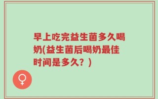 早上吃完益生菌多久喝奶(益生菌后喝奶最佳时间是多久？)