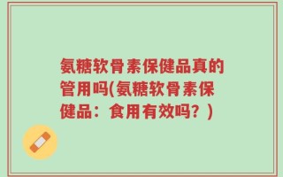 氨糖软骨素保健品真的管用吗(氨糖软骨素保健品：食用有效吗？)