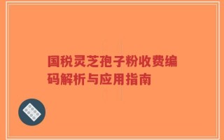 国税灵芝孢子粉收费编码解析与应用指南