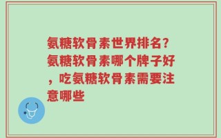 氨糖软骨素世界排名？氨糖软骨素哪个牌子好，吃氨糖软骨素需要注意哪些