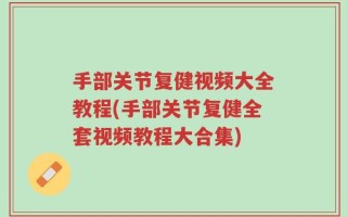 手部关节复健视频大全教程(手部关节复健全套视频教程大合集)