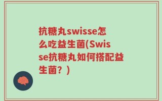 抗糖丸swisse怎么吃益生菌(Swisse抗糖丸如何搭配益生菌？)