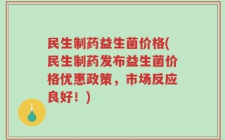民生制药益生菌价格(民生制药发布益生菌价格优惠政策，市场反应良好！)